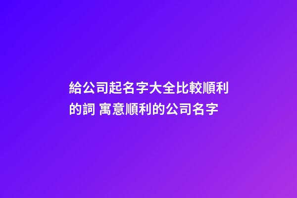 給公司起名字大全比較順利的詞 寓意順利的公司名字-第1張-公司起名-玄機派